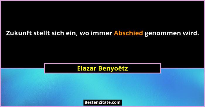 Zukunft stellt sich ein, wo immer Abschied genommen wird.... - Elazar Benyoëtz