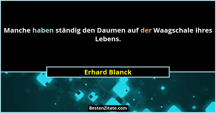 Manche haben ständig den Daumen auf der Waagschale ihres Lebens.... - Erhard Blanck