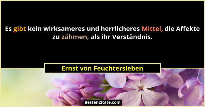 Es gibt kein wirksameres und herrlicheres Mittel, die Affekte zu zähmen, als ihr Verständnis.... - Ernst von Feuchtersleben