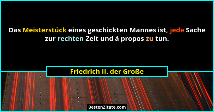 Das Meisterstück eines geschickten Mannes ist, jede Sache zur rechten Zeit und á propos zu tun.... - Friedrich II. der Große