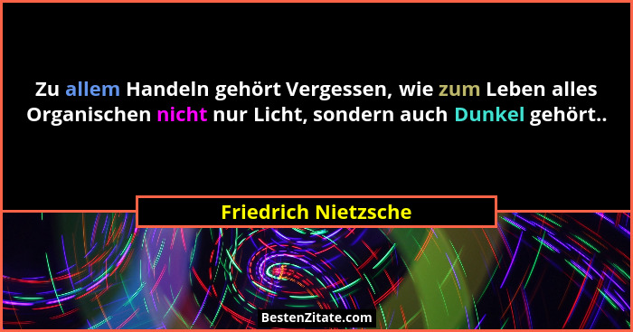 Zu allem Handeln gehört Vergessen, wie zum Leben alles Organischen nicht nur Licht, sondern auch Dunkel gehört..... - Friedrich Nietzsche