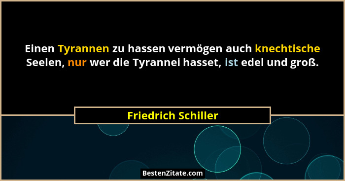 Einen Tyrannen zu hassen vermögen auch knechtische Seelen, nur wer die Tyrannei hasset, ist edel und groß.... - Friedrich Schiller