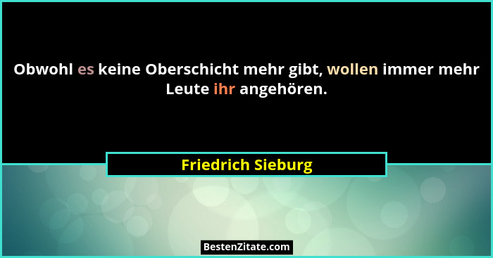Obwohl es keine Oberschicht mehr gibt, wollen immer mehr Leute ihr angehören.... - Friedrich Sieburg