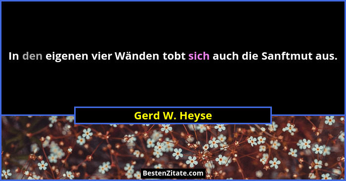 In den eigenen vier Wänden tobt sich auch die Sanftmut aus.... - Gerd W. Heyse