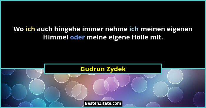 Wo ich auch hingehe immer nehme ich meinen eigenen Himmel oder meine eigene Hölle mit.... - Gudrun Zydek