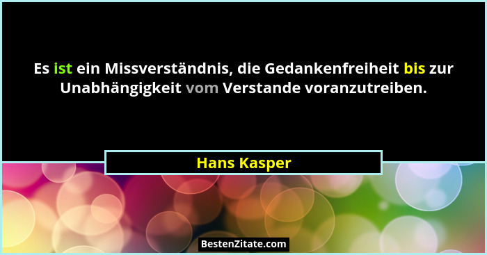 Es ist ein Missverständnis, die Gedankenfreiheit bis zur Unabhängigkeit vom Verstande voranzutreiben.... - Hans Kasper