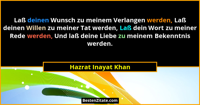 Laß deinen Wunsch zu meinem Verlangen werden, Laß deinen Willen zu meiner Tat werden, Laß dein Wort zu meiner Rede werden, Und la... - Hazrat Inayat Khan