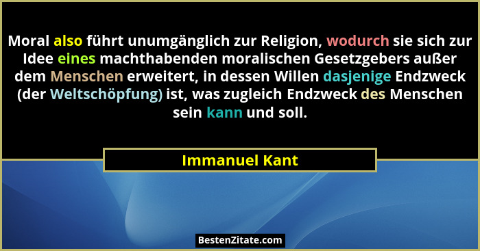 Moral also führt unumgänglich zur Religion, wodurch sie sich zur Idee eines machthabenden moralischen Gesetzgebers außer dem Menschen... - Immanuel Kant