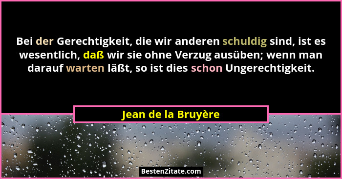 Bei der Gerechtigkeit, die wir anderen schuldig sind, ist es wesentlich, daß wir sie ohne Verzug ausüben; wenn man darauf warten... - Jean de la Bruyère