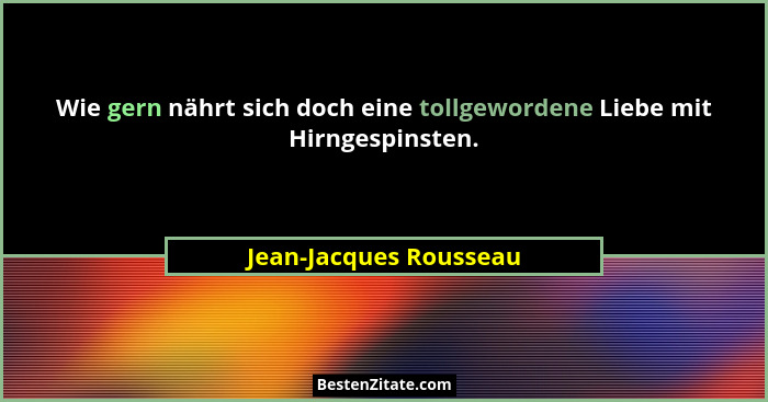 Wie gern nährt sich doch eine tollgewordene Liebe mit Hirngespinsten.... - Jean-Jacques Rousseau