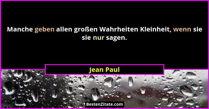 Manche geben allen großen Wahrheiten Kleinheit, wenn sie sie nur sagen.... - Jean Paul