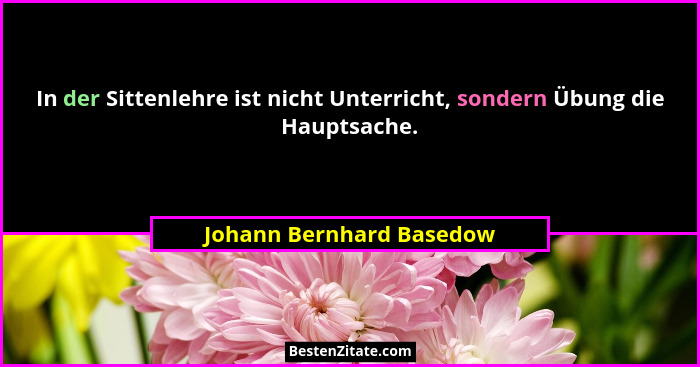 In der Sittenlehre ist nicht Unterricht, sondern Übung die Hauptsache.... - Johann Bernhard Basedow