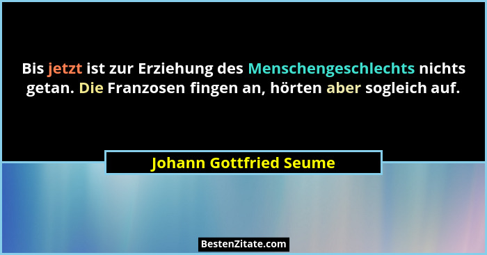 Bis jetzt ist zur Erziehung des Menschengeschlechts nichts getan. Die Franzosen fingen an, hörten aber sogleich auf.... - Johann Gottfried Seume