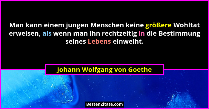 Man kann einem jungen Menschen keine größere Wohltat erweisen, als wenn man ihn rechtzeitig in die Bestimmung seines Lebe... - Johann Wolfgang von Goethe
