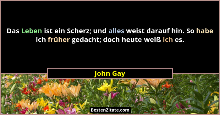 Das Leben ist ein Scherz; und alles weist darauf hin. So habe ich früher gedacht; doch heute weiß ich es.... - John Gay