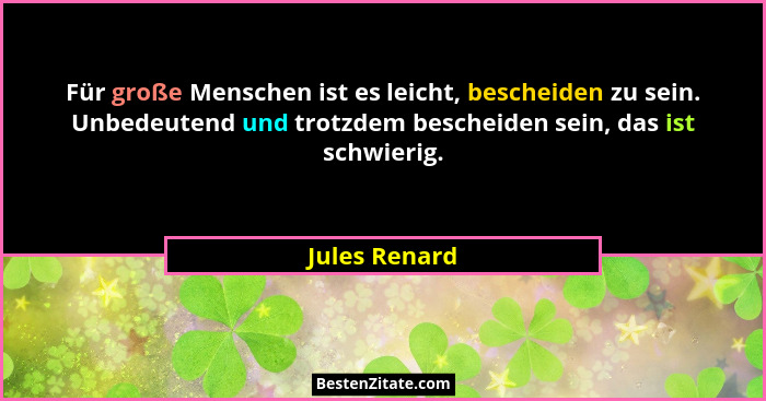 Für große Menschen ist es leicht, bescheiden zu sein. Unbedeutend und trotzdem bescheiden sein, das ist schwierig.... - Jules Renard