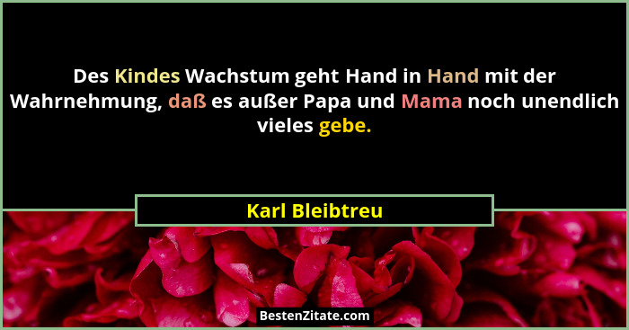 Des Kindes Wachstum geht Hand in Hand mit der Wahrnehmung, daß es außer Papa und Mama noch unendlich vieles gebe.... - Karl Bleibtreu