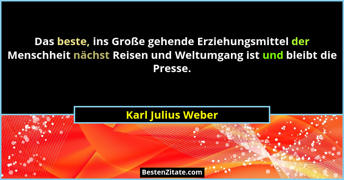 Das beste, ins Große gehende Erziehungsmittel der Menschheit nächst Reisen und Weltumgang ist und bleibt die Presse.... - Karl Julius Weber