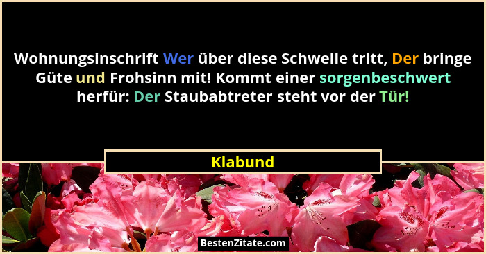 Wohnungsinschrift Wer über diese Schwelle tritt, Der bringe Güte und Frohsinn mit! Kommt einer sorgenbeschwert herfür: Der Staubabtreter ste... - Klabund