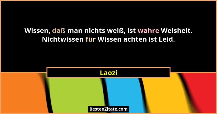 Wissen, daß man nichts weiß, ist wahre Weisheit. Nichtwissen für Wissen achten ist Leid.... - Laozi