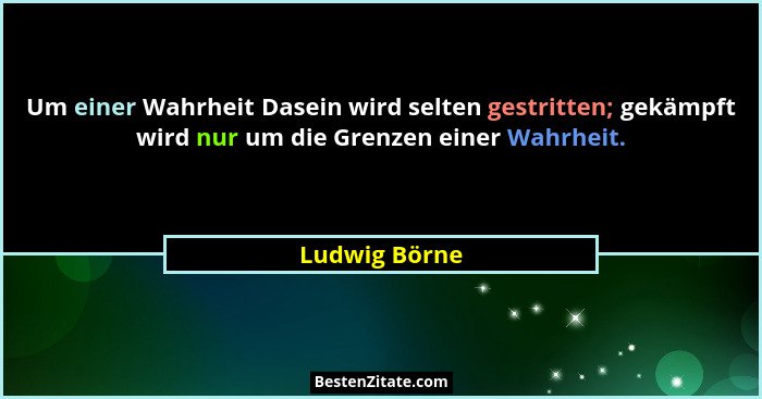 Um einer Wahrheit Dasein wird selten gestritten; gekämpft wird nur um die Grenzen einer Wahrheit.... - Ludwig Börne