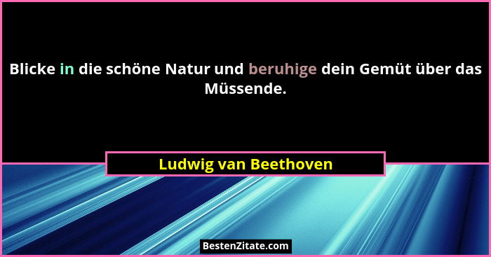 Blicke in die schöne Natur und beruhige dein Gemüt über das Müssende.... - Ludwig van Beethoven