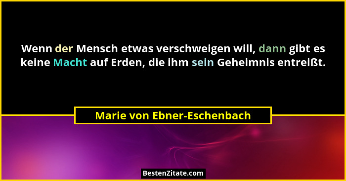 Wenn der Mensch etwas verschweigen will, dann gibt es keine Macht auf Erden, die ihm sein Geheimnis entreißt.... - Marie von Ebner-Eschenbach