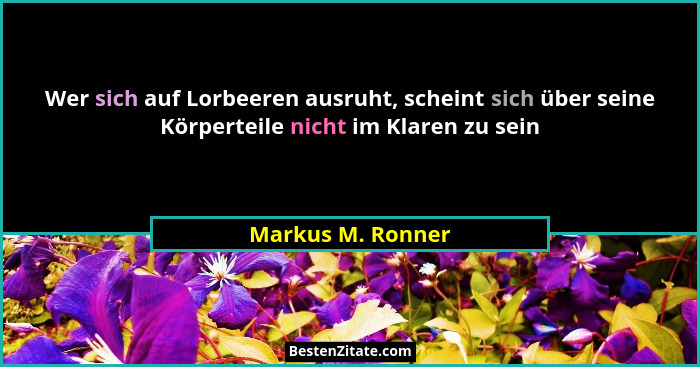 Wer sich auf Lorbeeren ausruht, scheint sich über seine Körperteile nicht im Klaren zu sein... - Markus M. Ronner