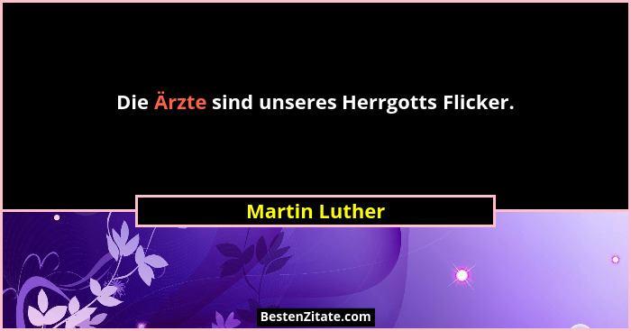 Die Ärzte sind unseres Herrgotts Flicker.... - Martin Luther