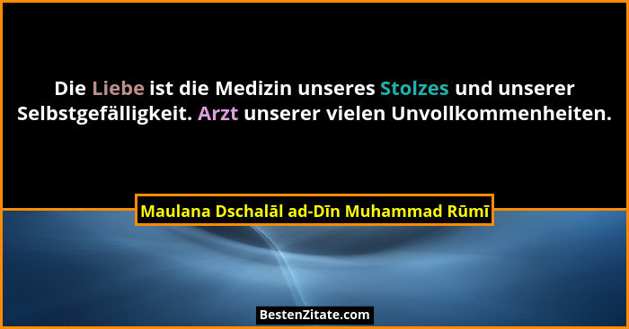 Die Liebe ist die Medizin unseres Stolzes und unserer Selbstgefälligkeit. Arzt unserer vielen Unvollkommenheit... - Maulana Dschalāl ad-Dīn Muhammad Rūmī