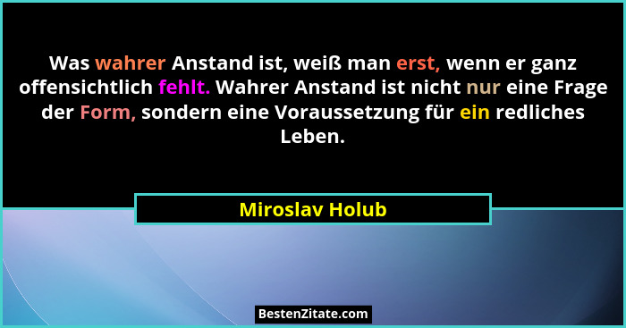 Was wahrer Anstand ist, weiß man erst, wenn er ganz offensichtlich fehlt. Wahrer Anstand ist nicht nur eine Frage der Form, sondern e... - Miroslav Holub