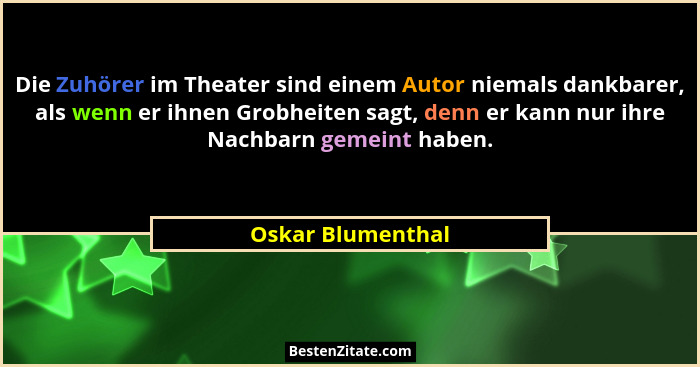 Die Zuhörer im Theater sind einem Autor niemals dankbarer, als wenn er ihnen Grobheiten sagt, denn er kann nur ihre Nachbarn gemein... - Oskar Blumenthal
