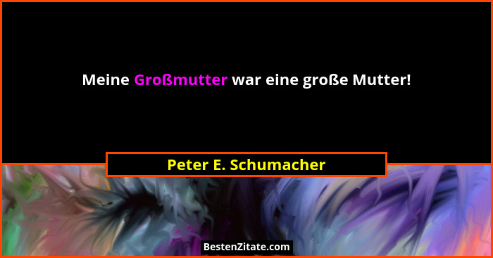 Meine Großmutter war eine große Mutter!... - Peter E. Schumacher