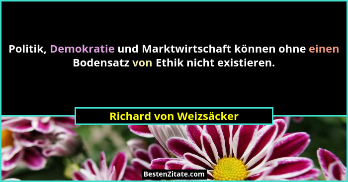 Politik, Demokratie und Marktwirtschaft können ohne einen Bodensatz von Ethik nicht existieren.... - Richard von Weizsäcker