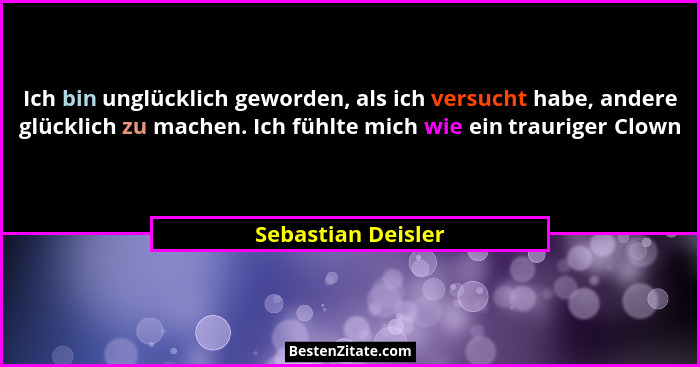 Ich bin unglücklich geworden, als ich versucht habe, andere glücklich zu machen. Ich fühlte mich wie ein trauriger Clown... - Sebastian Deisler