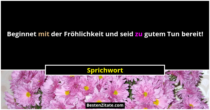 Beginnet mit der Fröhlichkeit und seid zu gutem Tun bereit!... - Sprichwort