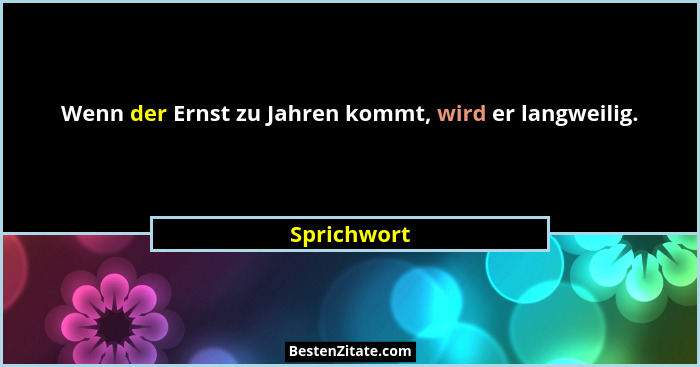 Wenn der Ernst zu Jahren kommt, wird er langweilig.... - Sprichwort