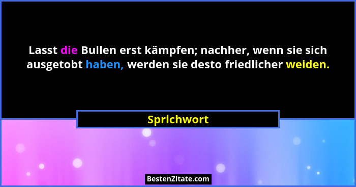 Lasst die Bullen erst kämpfen; nachher, wenn sie sich ausgetobt haben, werden sie desto friedlicher weiden.... - Sprichwort