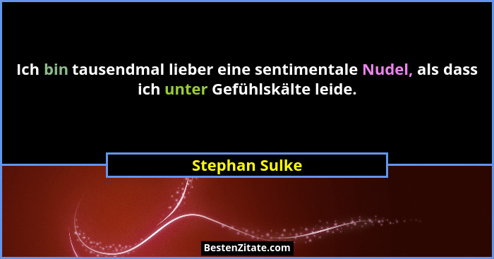Ich bin tausendmal lieber eine sentimentale Nudel, als dass ich unter Gefühlskälte leide.... - Stephan Sulke