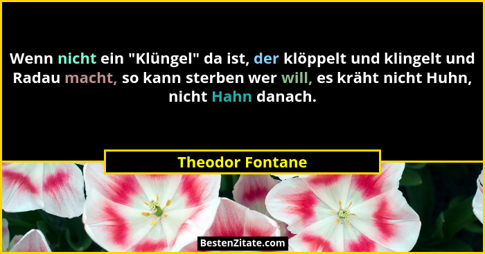 Wenn nicht ein "Klüngel" da ist, der klöppelt und klingelt und Radau macht, so kann sterben wer will, es kräht nicht Huhn, n... - Theodor Fontane