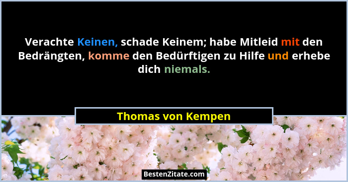 Verachte Keinen, schade Keinem; habe Mitleid mit den Bedrängten, komme den Bedürftigen zu Hilfe und erhebe dich niemals.... - Thomas von Kempen