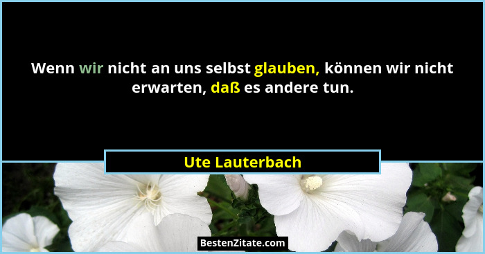 Wenn wir nicht an uns selbst glauben, können wir nicht erwarten, daß es andere tun.... - Ute Lauterbach