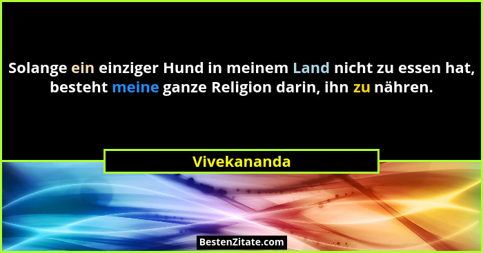 Solange ein einziger Hund in meinem Land nicht zu essen hat, besteht meine ganze Religion darin, ihn zu nähren.... - Vivekananda