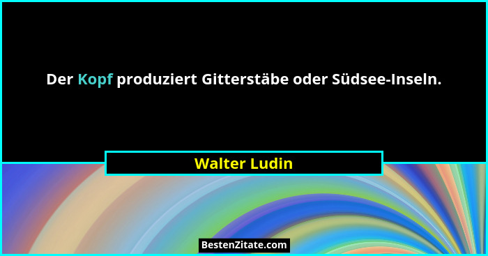 Der Kopf produziert Gitterstäbe oder Südsee-Inseln.... - Walter Ludin