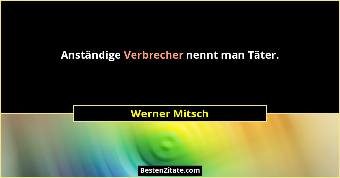 Anständige Verbrecher nennt man Täter.... - Werner Mitsch
