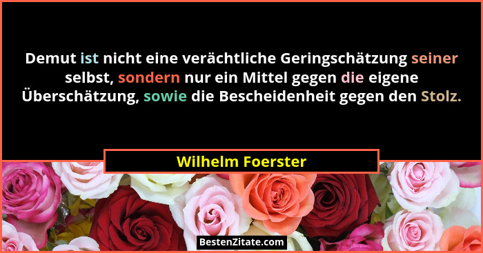 Demut ist nicht eine verächtliche Geringschätzung seiner selbst, sondern nur ein Mittel gegen die eigene Überschätzung, sowie die B... - Wilhelm Foerster
