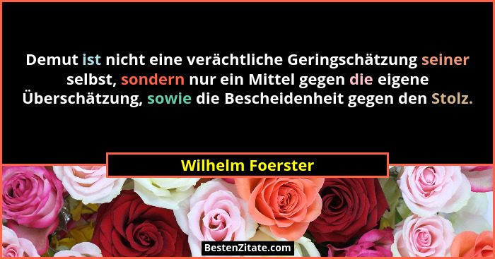 Demut ist nicht eine verächtliche Geringschätzung seiner selbst, sondern nur ein Mittel gegen die eigene Überschätzung, sowie die B... - Wilhelm Foerster
