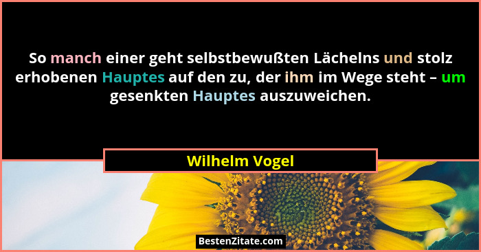 So manch einer geht selbstbewußten Lächelns und stolz erhobenen Hauptes auf den zu, der ihm im Wege steht – um gesenkten Hauptes auszu... - Wilhelm Vogel
