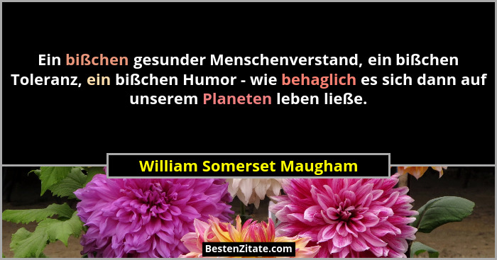 Ein bißchen gesunder Menschenverstand, ein bißchen Toleranz, ein bißchen Humor - wie behaglich es sich dann auf unserem Pla... - William Somerset Maugham