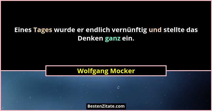 Eines Tages wurde er endlich vernünftig und stellte das Denken ganz ein.... - Wolfgang Mocker
